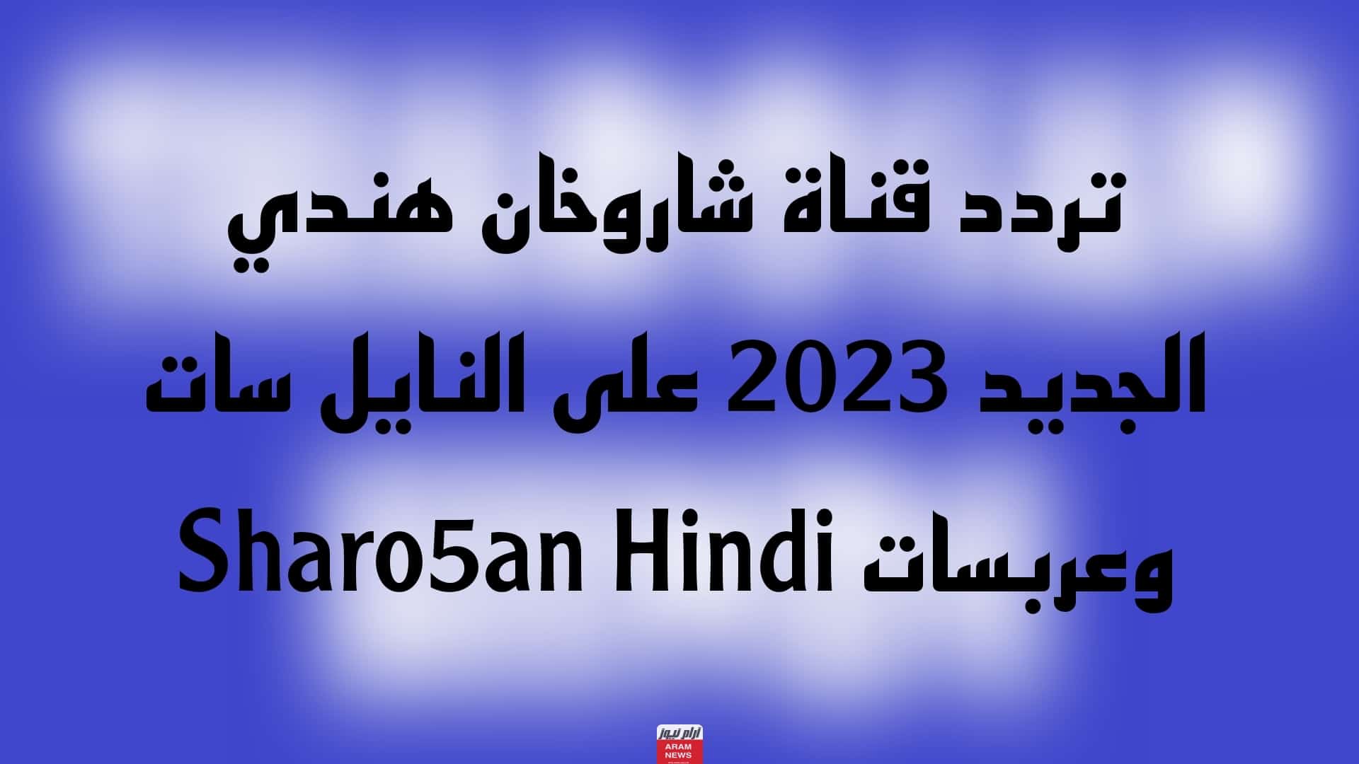 تردد قناة شاروخان هندي الجديد على النايل سات وعربسات Sharo5an Hindi