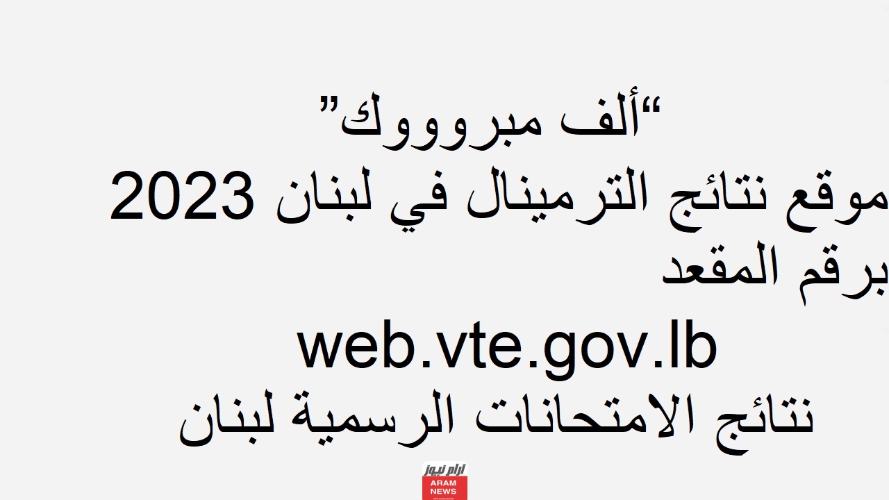 “ألف مبروووك” موقع نتائج الترمينال في لبنان 2023 برقم المقعد web.vte.gov.lb نتائج الامتحانات الرسمية لبنان