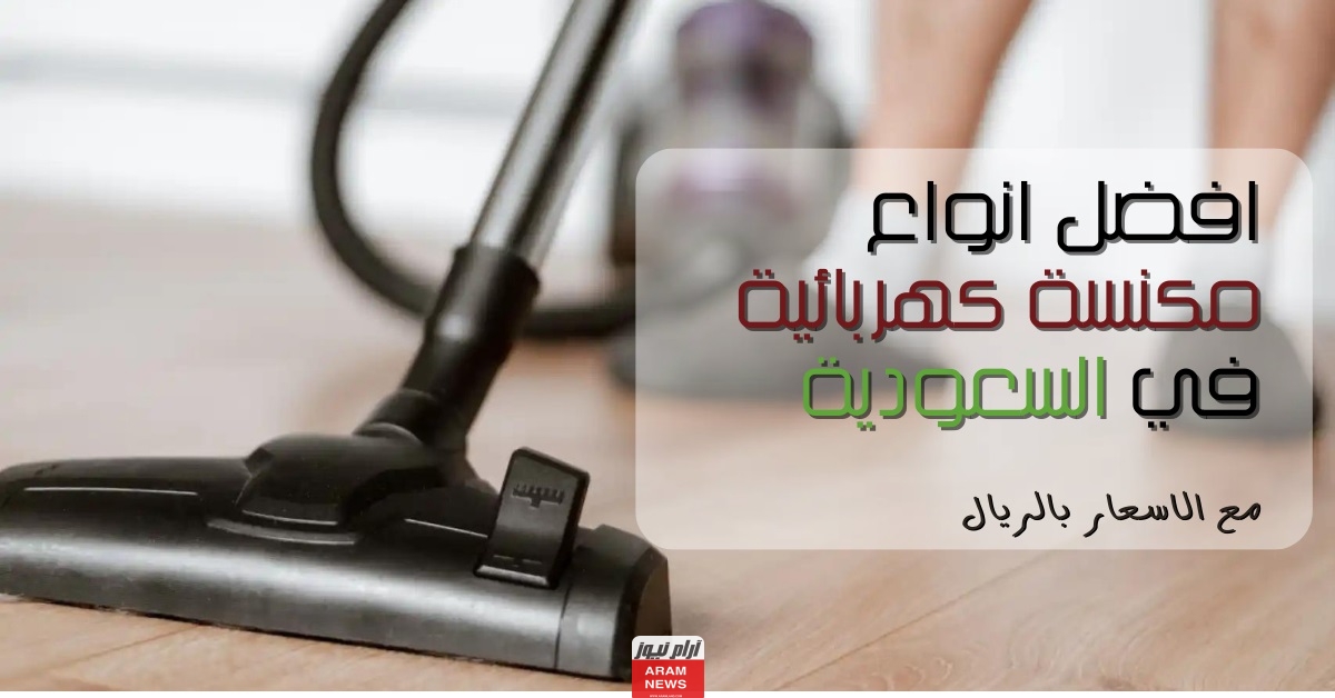افضل انواع مكنسة كهربائية في السعودية مع الاسعار بالريال