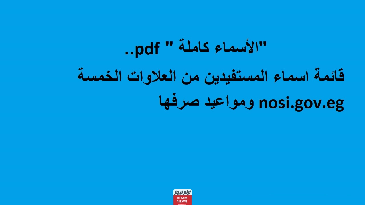 الأسماء كاملة pdf.. قائمة اسماء المستفيدين من العلاوات الخمسة nosi.gov.eg ومواعيد صرفها