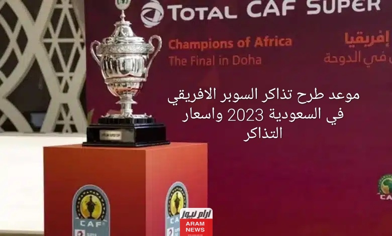 موعد طرح تذاكر السوبر الافريقي في السعودية واسعار التذاكر