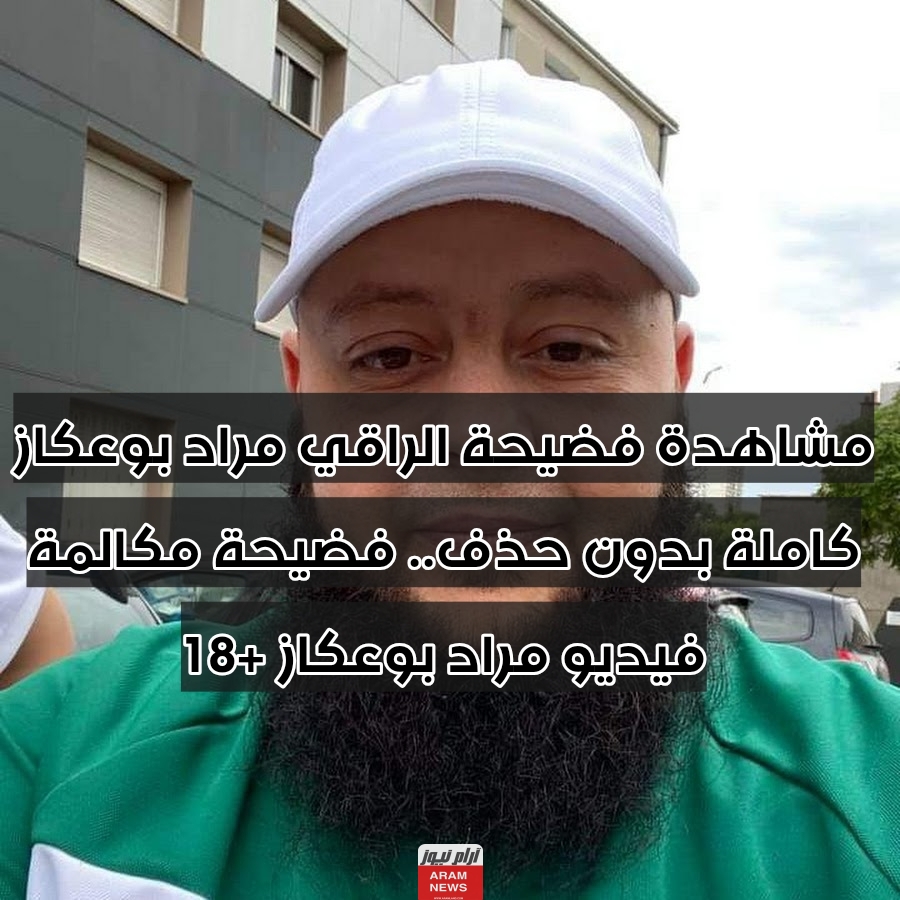 مشاهدة فضيحة الراقي مراد بوعكاز كاملة بدون حذف.. فضيحة مكالمة فيديو مراد بوعكاز +18