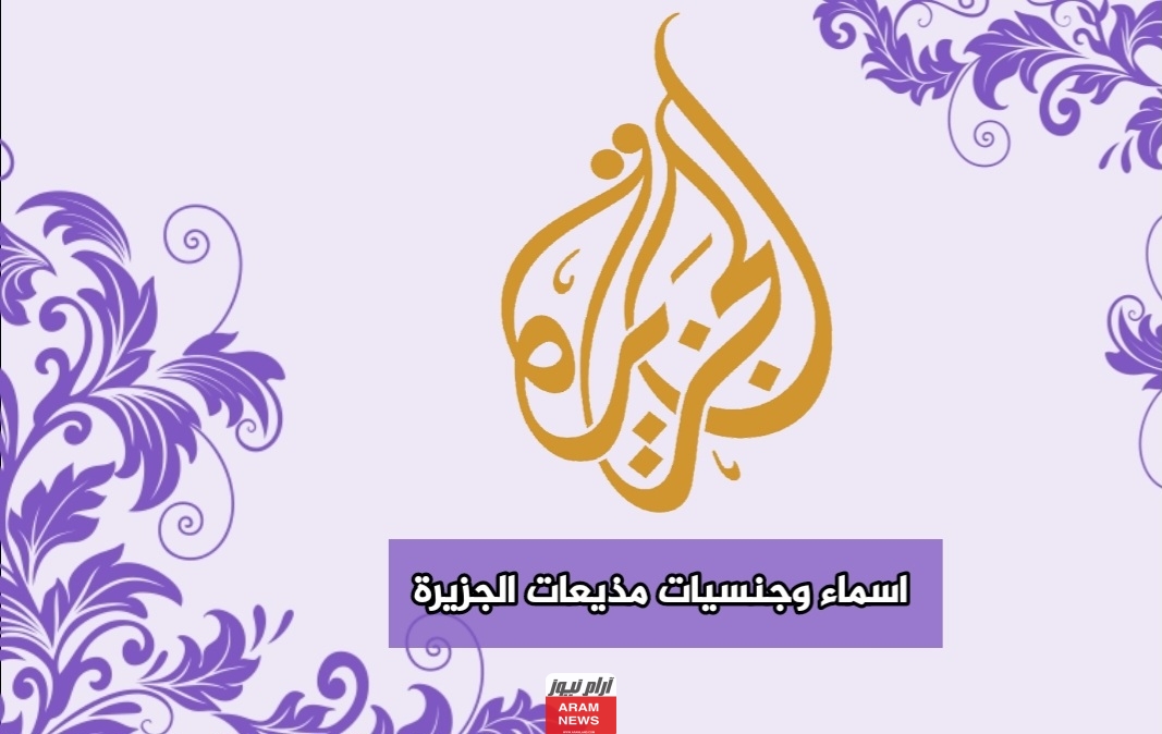 القائمة الكاملة: جميع أسماء وجنسيات مذيعات قناة الجزيرة