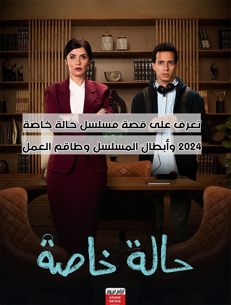 تعرف على قصة مسلسل حالة خاصة 2024 وأبطال المسلسل وطاقم العمل