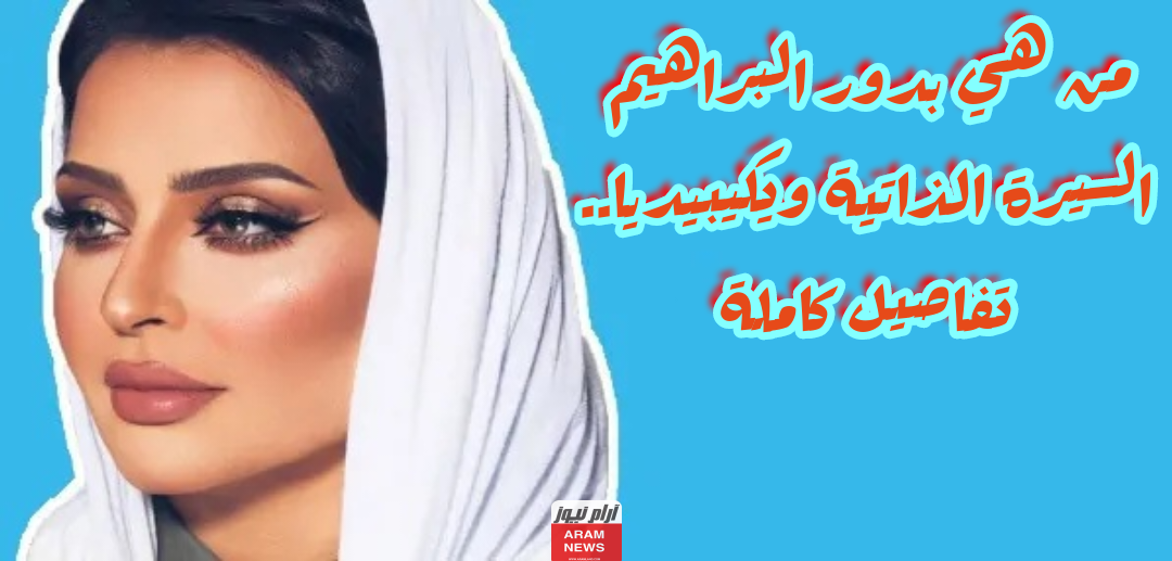 من هي بدور البراهيم السيرة الذاتية ويكيبيديا.. تفاصيل كاملة