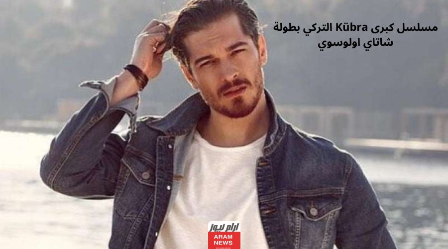 مواعيد عرض مسلسل كبرى Kübra التركي الجديد 2024 من بطولة شاتاي اولوسوي