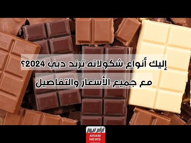 إليك أنواع شكولاته ترند دبي 2024؟ مع جميع الأسعار والتفاصيل