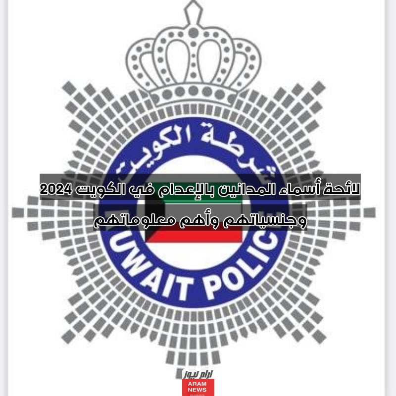 لائحة أسماء المدانين بالإعدام في الكويت 2024 وجنسياتهم وأهم معلوماتهم